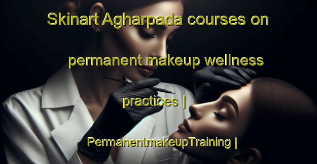 Skinart Agharpada courses on permanent makeup wellness practices | PermanentmakeupTraining | PermanentmakeupClasses | SkinartTraining-India